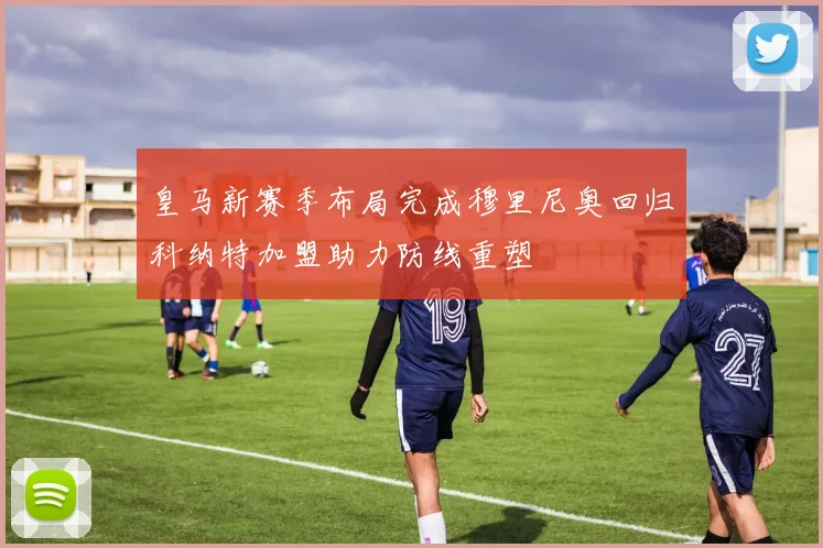 皇马新赛季布局完成穆里尼奥回归科纳特加盟助力防线重塑