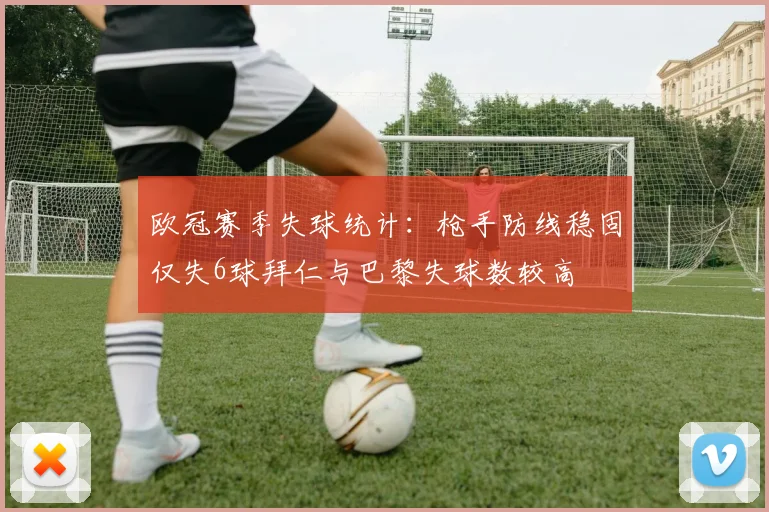 欧冠赛季失球统计：枪手防线稳固仅失6球拜仁与巴黎失球数较高