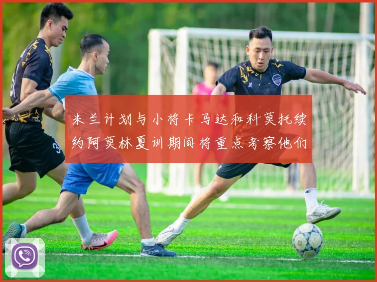 米兰计划与小将卡马达和科莫托续约阿莫林夏训期间将重点考察他们