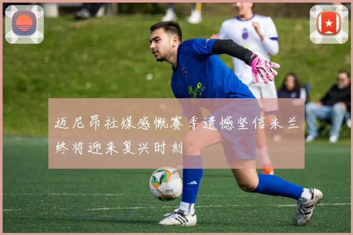迈尼昂社媒感慨赛季遗憾坚信米兰终将迎来复兴时刻