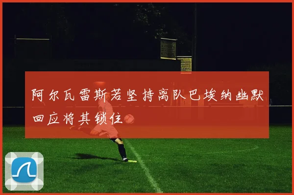 阿尔瓦雷斯若坚持离队巴埃纳幽默回应将其锁住