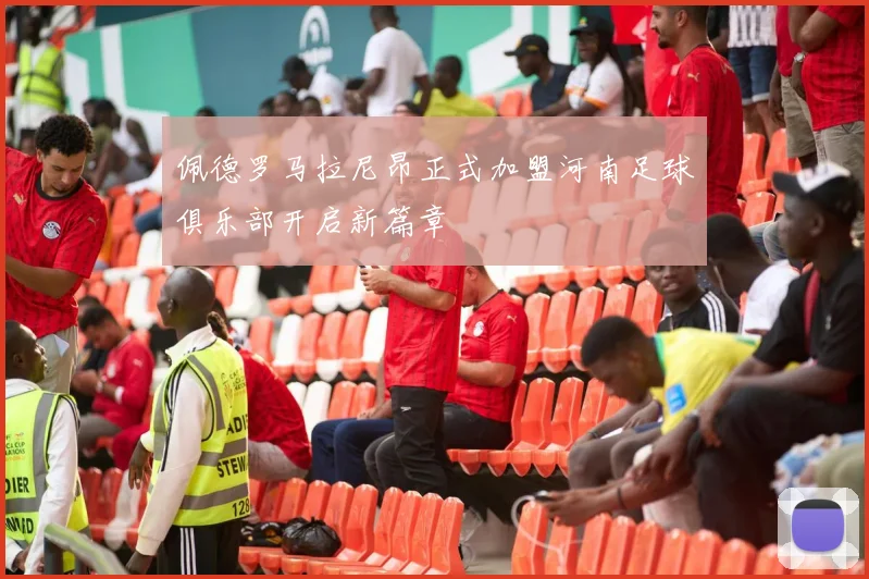 佩德罗马拉尼昂正式加盟河南足球俱乐部开启新篇章