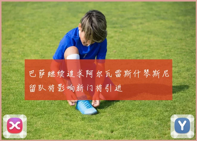 巴萨继续追求阿尔瓦雷斯什琴斯尼留队将影响新门将引进