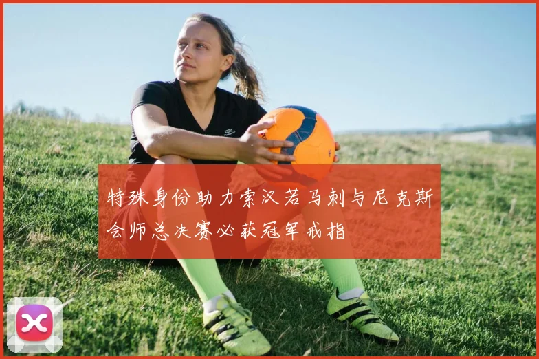 特殊身份助力索汉若马刺与尼克斯会师总决赛必获冠军戒指