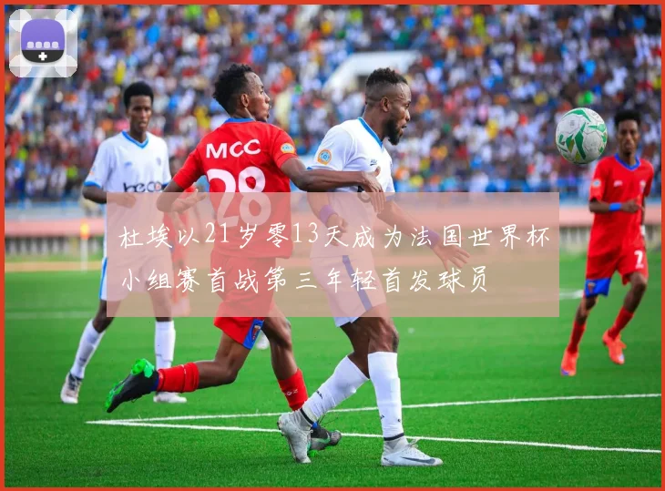 杜埃以21岁零13天成为法国世界杯小组赛首战第三年轻首发球员