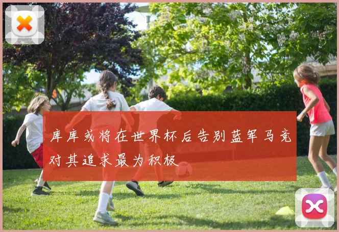 库库或将在世界杯后告别蓝军马竞对其追求最为积极