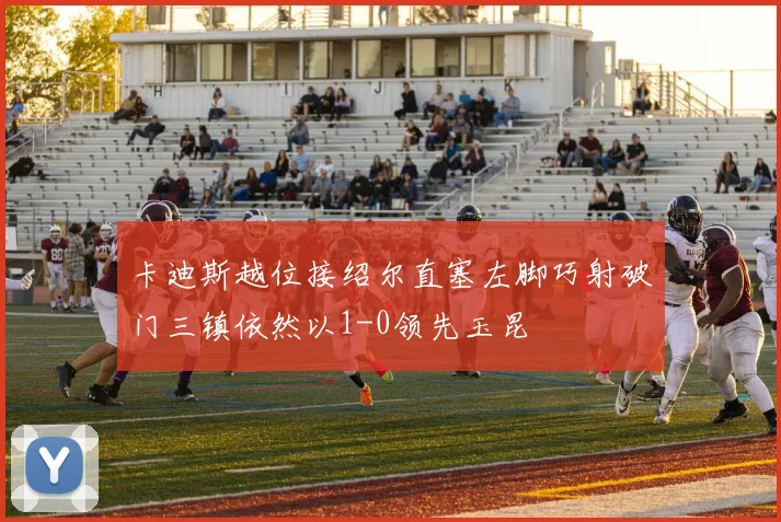 卡迪斯越位接绍尔直塞左脚巧射破门三镇依然以1-0领先玉昆