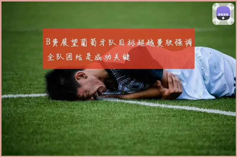 B费展望葡萄牙队目标超越曼联强调全队团结是成功关键