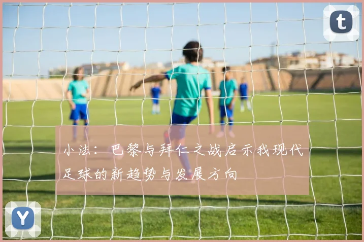 小法：巴黎与拜仁之战启示我现代足球的新趋势与发展方向