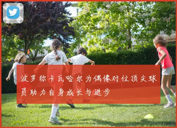 波罗称卡瓦哈尔为偶像对位顶尖球员助力自身成长与进步
