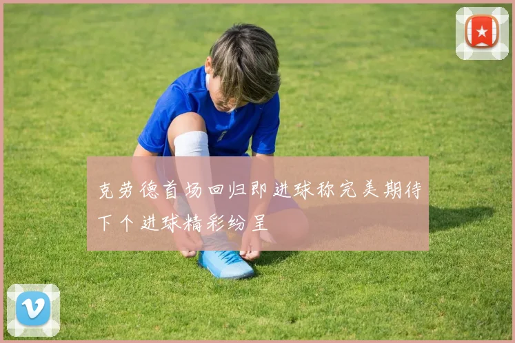 克劳德首场回归即进球称完美期待下个进球精彩纷呈