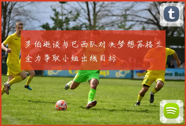 罗伯逊谈与巴西队对决梦想苏格兰全力争取小组出线目标