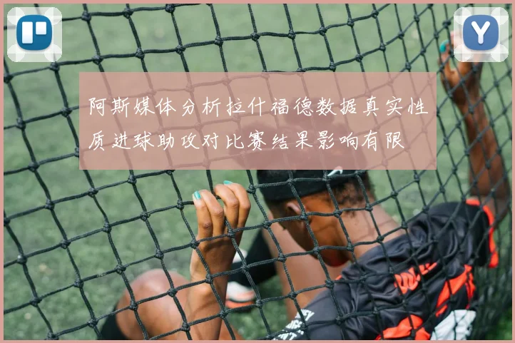 阿斯媒体分析拉什福德数据真实性质进球助攻对比赛结果影响有限