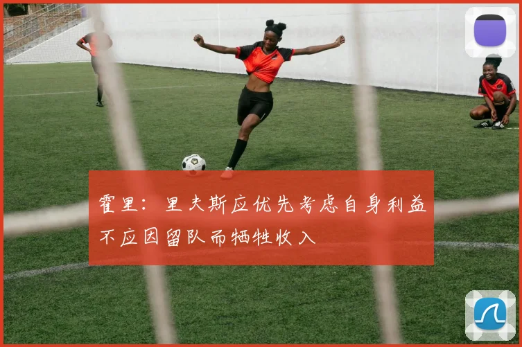 霍里：里夫斯应优先考虑自身利益不应因留队而牺牲收入