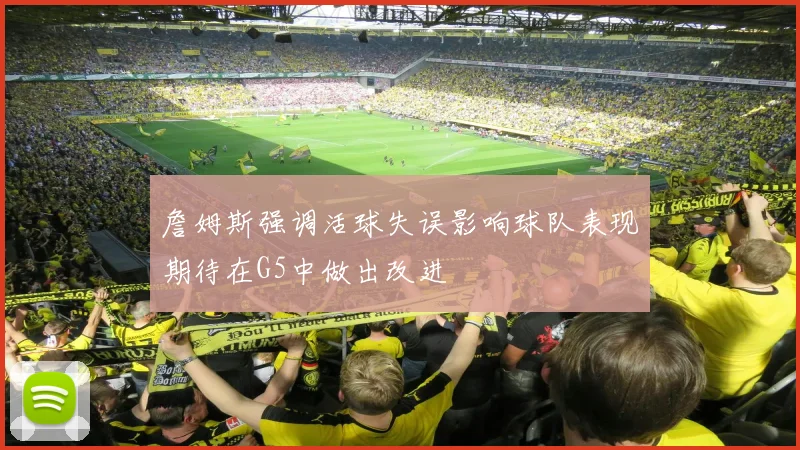 詹姆斯强调活球失误影响球队表现期待在G5中做出改进