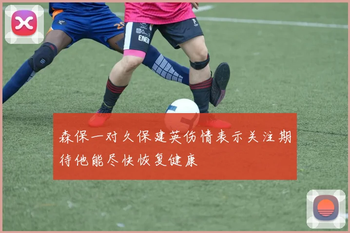 森保一对久保建英伤情表示关注期待他能尽快恢复健康