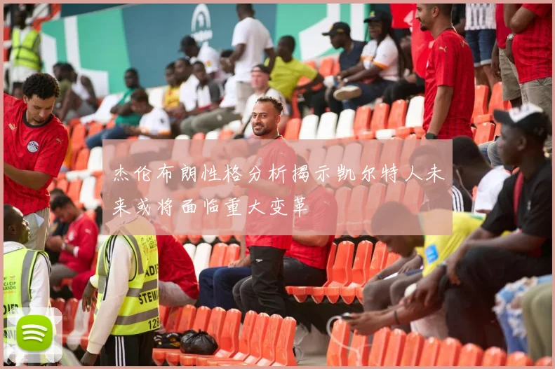 杰伦布朗性格分析揭示凯尔特人未来或将面临重大变革