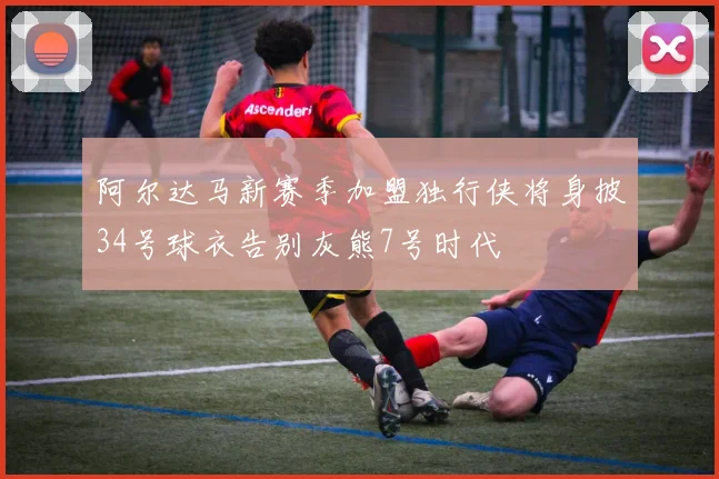 阿尔达马新赛季加盟独行侠将身披34号球衣告别灰熊7号时代