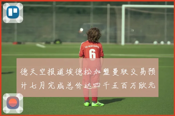 德天空报道埃德松加盟曼联交易预计七月完成总价达四千五百万欧元