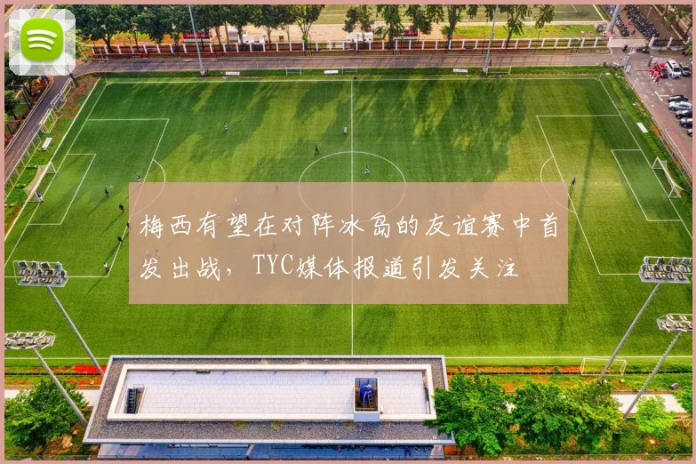 梅西有望在对阵冰岛的友谊赛中首发出战，TYC媒体报道引发关注