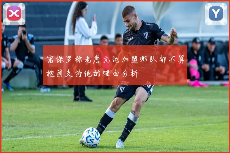 富保罗称老詹无论加盟哪队都不算抱团支持他的理由分析