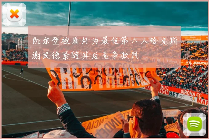 凯尔登被看好为最佳第六人哈克斯谢泼德紧随其后竞争激烈