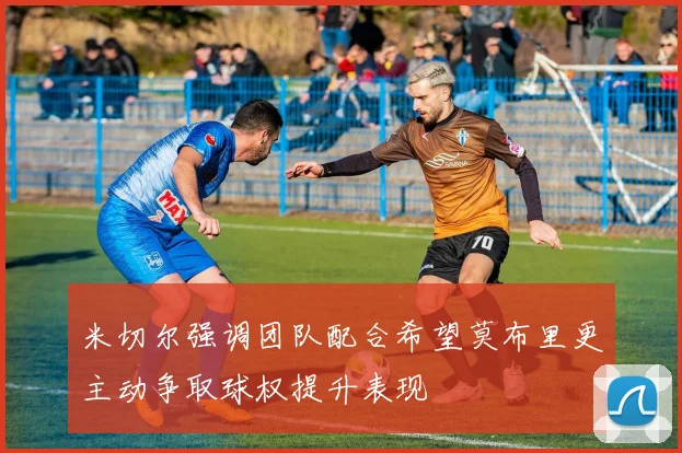 米切尔强调团队配合希望莫布里更主动争取球权提升表现