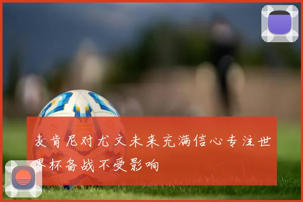 麦肯尼对尤文未来充满信心专注世界杯备战不受影响