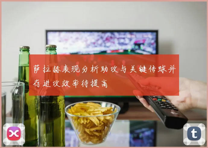 萨拉赫表现分析助攻与关键传球并存进攻效率待提高
